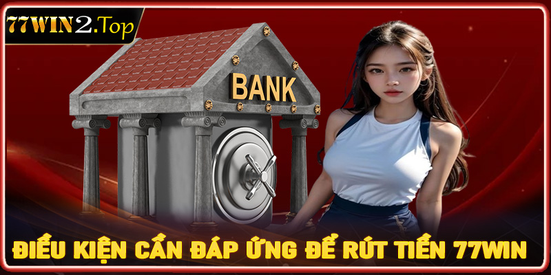 Những điều kiện cần đáp ứng để rút tiền 77win thành công