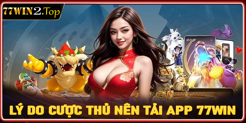 Những lý do cược thủ nên tải app 77win về thiết bị cá nhân